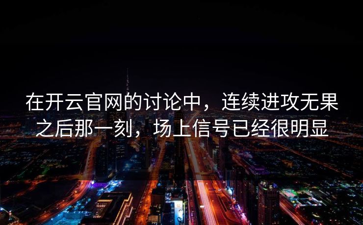 在开云官网的讨论中,连续进攻无果之后那一刻,场上信号已经很明显 在开云官网的讨论中,连续进攻无果之后那一刻,场上信号已经很明显
