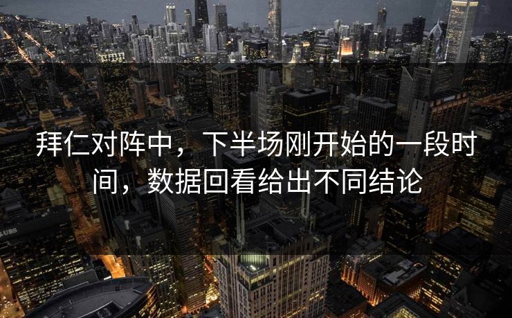 拜仁对阵中,下半场刚开始的一段时间,数据回看给出不同结论 拜仁对阵中,下半场刚开始的一段时间,数据回看给出不同结论