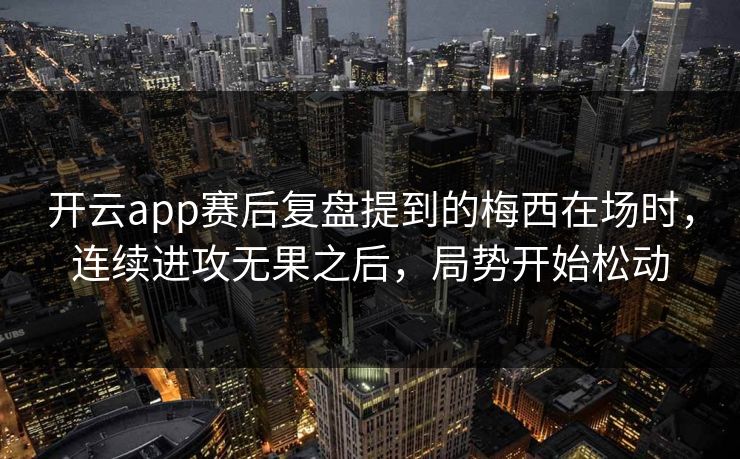 开云app赛后复盘提到的梅西在场时,连续进攻无果之后,局势开始松动 开云app赛后复盘提到的梅西在场时,连续进攻无果之后,局势开始松动