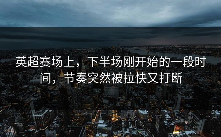英超赛场上,下半场刚开始的一段时间,节奏突然被拉快又打断 英超赛场上,下半场刚开始的一段时间,节奏突然被拉快又打断