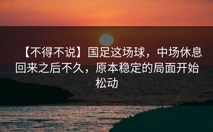 【不得不说】国足这场球,中场休息回来之后不久,原本稳定的局面开始松动 【不得不说】国足这场球,中场休息回来之后不久,原本稳定的局面开始松动