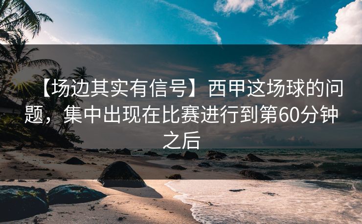 【场边其实有信号】西甲这场球的问题,集中出现在比赛进行到第60分钟之后 【场边其实有信号】西甲这场球的问题,集中出现在比赛进行到第60分钟之后