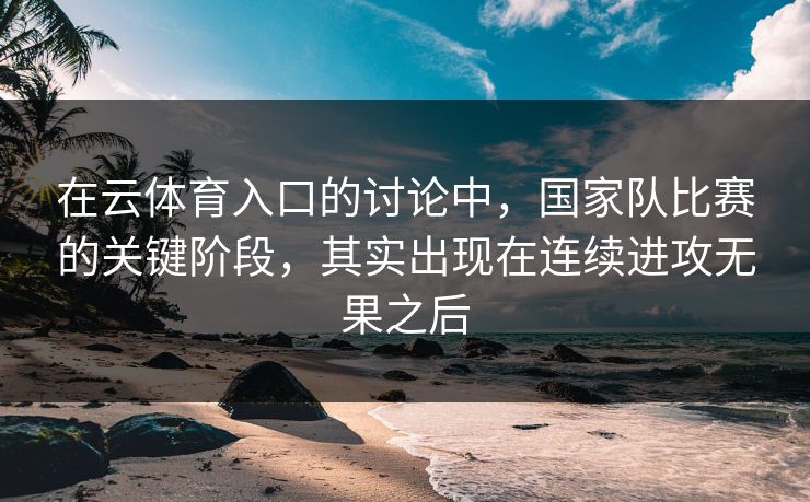 在云体育入口的讨论中,国家队比赛的关键阶段,其实出现在连续进攻无果之后 在云体育入口的讨论中,国家队比赛的关键阶段,其实出现在连续进攻无果之后