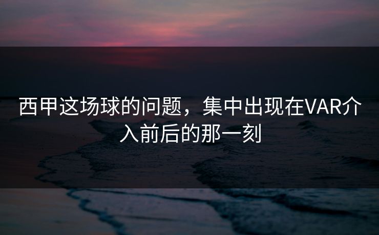 西甲这场球的问题,集中出现在VAR介入前后的那一刻 西甲这场球的问题,集中出现在VAR介入前后的那一刻