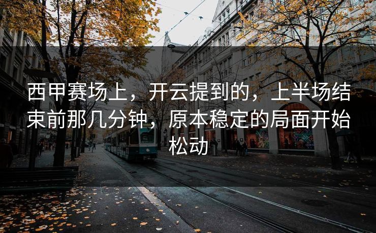 西甲赛场上,开云提到的,上半场结束前那几分钟,原本稳定的局面开始松动 西甲赛场上,开云提到的,上半场结束前那几分钟,原本稳定的局面开始松动