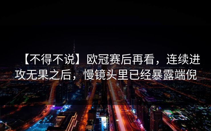 【不得不说】欧冠赛后再看,连续进攻无果之后,慢镜头里已经暴露端倪 【不得不说】欧冠赛后再看,连续进攻无果之后,慢镜头里已经暴露端倪