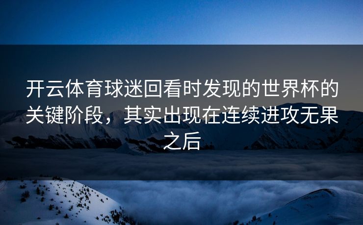 开云体育球迷回看时发现的世界杯的关键阶段,其实出现在连续进攻无果之后 开云体育球迷回看时发现的世界杯的关键阶段,其实出现在连续进攻无果之后