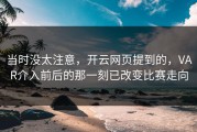 当时没太注意，开云网页提到的，VAR介入前后的那一刻已改变比赛走向
