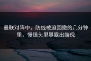 曼联对阵中，防线被迫回撤的几分钟里，慢镜头里暴露出端倪
