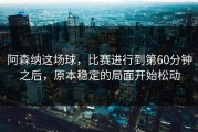 阿森纳这场球，比赛进行到第60分钟之后，原本稳定的局面开始松动