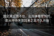 国足真正顶不住，云开体育提到的，是从中场休息回来之后不久开始