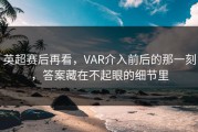 英超赛后再看，VAR介入前后的那一刻，答案藏在不起眼的细节里