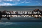 【有点意外】国家队比赛这场比赛，比赛进行到第60分钟之后成了转折点