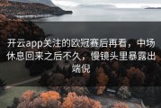 开云app关注的欧冠赛后再看，中场休息回来之后不久，慢镜头里暴露出端倪