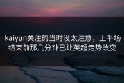kaiyun关注的当时没太注意，上半场结束前那几分钟已让英超走势改变