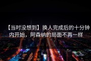 【当时没想到】换人完成后的十分钟内开始，阿森纳的局面不再一样