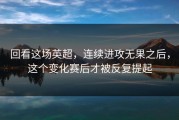 回看这场英超，连续进攻无果之后，这个变化赛后才被反复提起