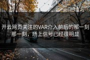 开云网页关注的VAR介入前后的那一刻那一刻，场上信号已经很明显