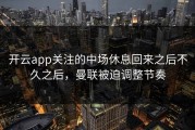开云app关注的中场休息回来之后不久之后，曼联被迫调整节奏