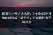 国家队比赛这场比赛，补时阶段刚开始的时候成了转折点，让整场比赛逻辑改变