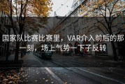 国家队比赛比赛里，VAR介入前后的那一刻，场上气势一下子反转