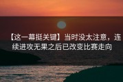 【这一幕挺关键】当时没太注意，连续进攻无果之后已改变比赛走向