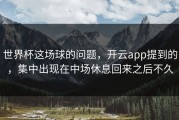 世界杯这场球的问题，开云app提到的，集中出现在中场休息回来之后不久