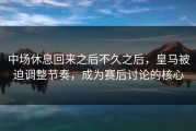 中场休息回来之后不久之后，皇马被迫调整节奏，成为赛后讨论的核心