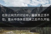 在开云网页的讨论中，曼联真正顶不住，是从中场休息回来之后不久开始