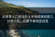 云体育入口关注的上半场结束前那几分钟之后，比赛节奏明显改变