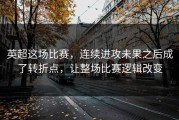 英超这场比赛，连续进攻未果之后成了转折点，让整场比赛逻辑改变