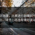 巴萨这场球，比赛进行到第60分钟之后，球员心态出现微妙波动