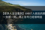 【很多人没注意到】VAR介入前后的那一刻那一刻，场上信号已经很明显