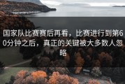 国家队比赛赛后再看，比赛进行到第60分钟之后，真正的关键被大多数人忽略
