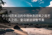 开云网页关注的中场休息回来之后不久之后，皇马被迫调整节奏