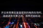 开云体育赛后复盘提到的梅西在场时，连续进攻无果之后，局势开始松动