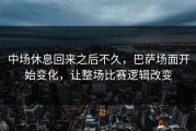 中场休息回来之后不久，巴萨场面开始变化，让整场比赛逻辑改变