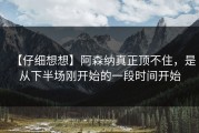 【仔细想想】阿森纳真正顶不住，是从下半场刚开始的一段时间开始