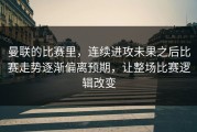 曼联的比赛里，连续进攻未果之后比赛走势逐渐偏离预期，让整场比赛逻辑改变