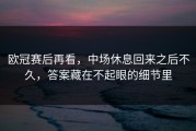 欧冠赛后再看，中场休息回来之后不久，答案藏在不起眼的细节里