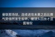 曼联那场球，连续进攻未果之后比赛气势悄然发生反转，慢镜头回放才显露端倪