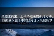 英超比赛里，上半场结束前那几分钟，场面进入完全不同阶段让人后知后觉