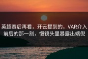 英超赛后再看，开云提到的，VAR介入前后的那一刻，慢镜头里暴露出端倪