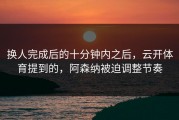 换人完成后的十分钟内之后，云开体育提到的，阿森纳被迫调整节奏