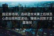 国足那场球，连续进攻未果之后球员心态出现明显波动，慢镜头回放才显露端倪