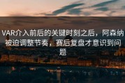 VAR介入前后的关键时刻之后，阿森纳被迫调整节奏，赛后复盘才意识到问题