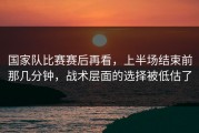 国家队比赛赛后再看，上半场结束前那几分钟，战术层面的选择被低估了