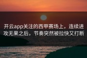 开云app关注的西甲赛场上，连续进攻无果之后，节奏突然被拉快又打断