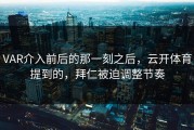 VAR介入前后的那一刻之后，云开体育提到的，拜仁被迫调整节奏