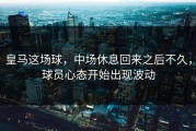 皇马这场球，中场休息回来之后不久，球员心态开始出现波动